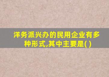 洋务派兴办的民用企业有多种形式,其中主要是( )